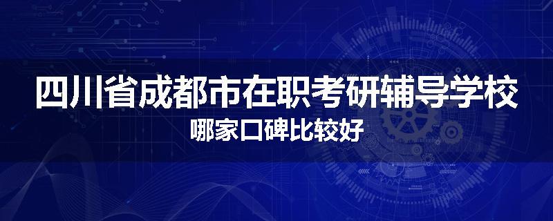 四川省成都市在职考研辅导学校哪家口碑比较好
