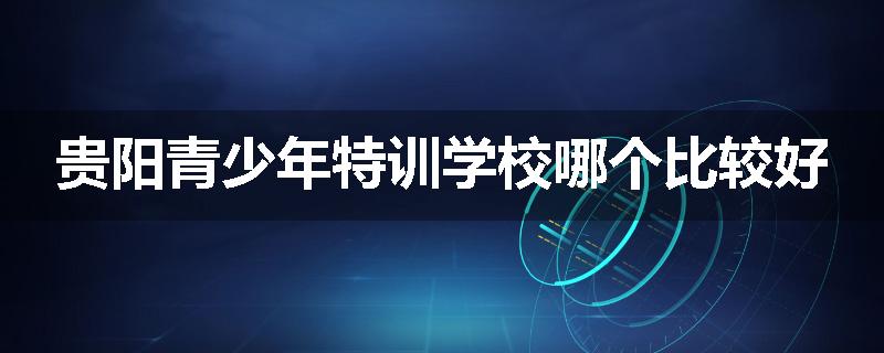 贵阳青少年特训学校哪个比较好