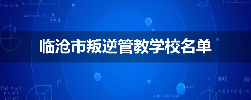 临沧市叛逆管教学校名单