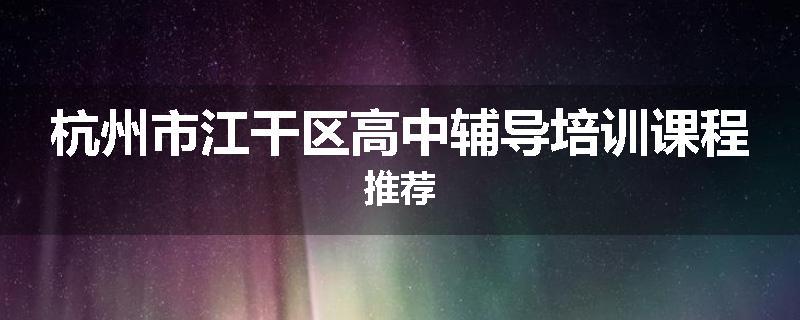 杭州市江干区高中辅导培训课程推荐