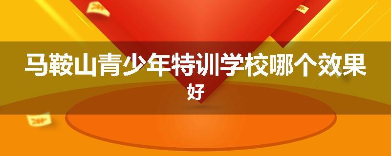 马鞍山青少年特训学校哪个效果好