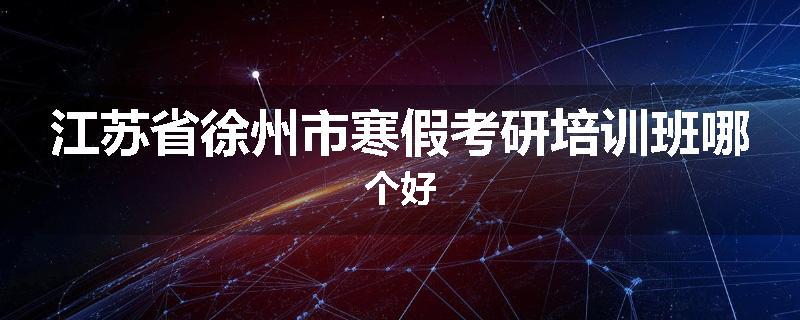江苏省徐州市寒假考研培训班哪个好
