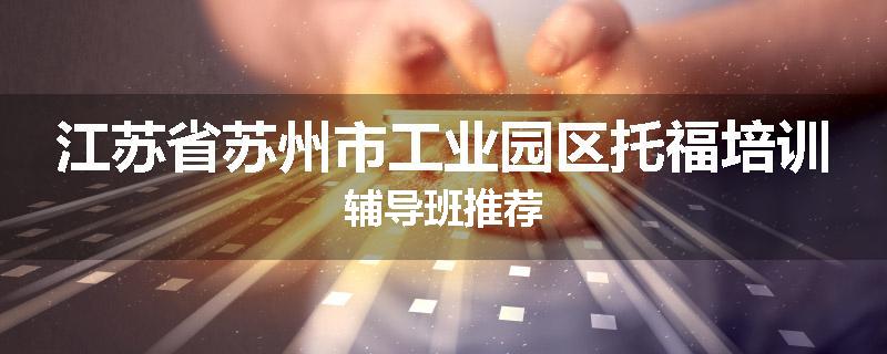 江苏省苏州市工业园区托福培训辅导班推荐
