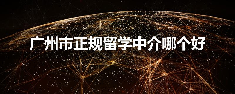 广州市正规留学中介哪个好