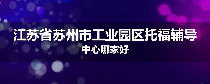 江苏省苏州市工业园区托福辅导中心哪家好