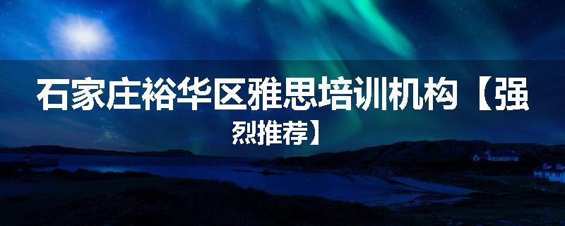 石家庄裕华区雅思培训机构【强烈推荐】