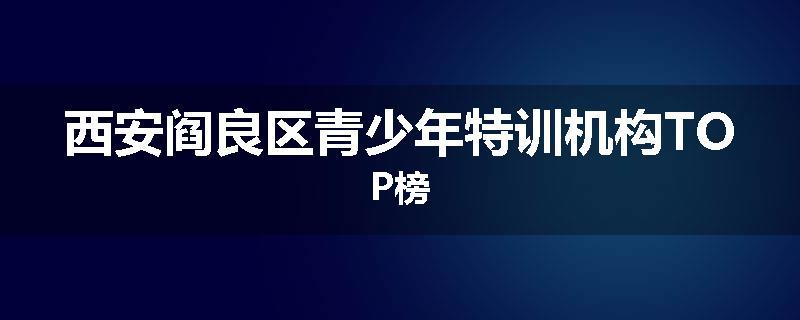 西安阎良区青少年特训机构TOP榜
