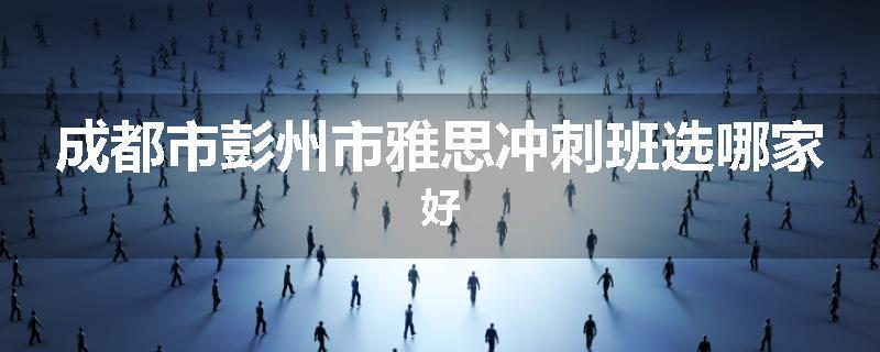 成都市彭州市雅思冲刺班选哪家好