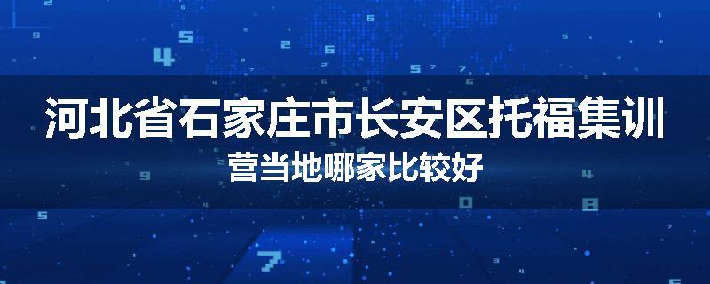 河北省石家庄市长安区托福集训营当地哪家比较好