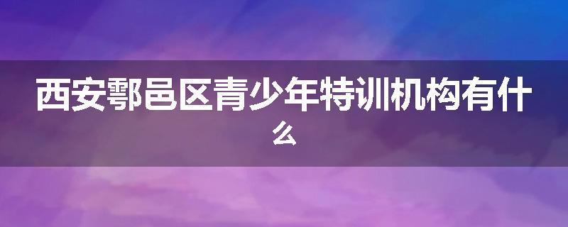 西安鄠邑区青少年特训机构有什么