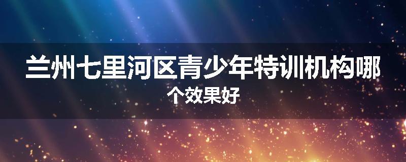 兰州七里河区青少年特训机构哪个效果好