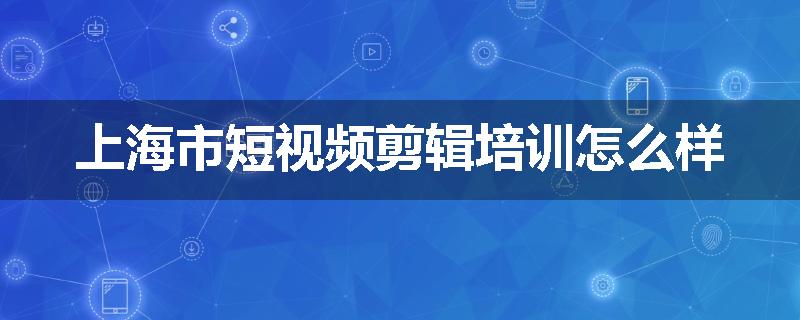 上海市短视频剪辑培训怎么样