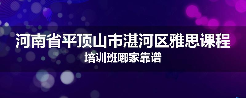 河南省平顶山市湛河区雅思课程培训班哪家靠谱