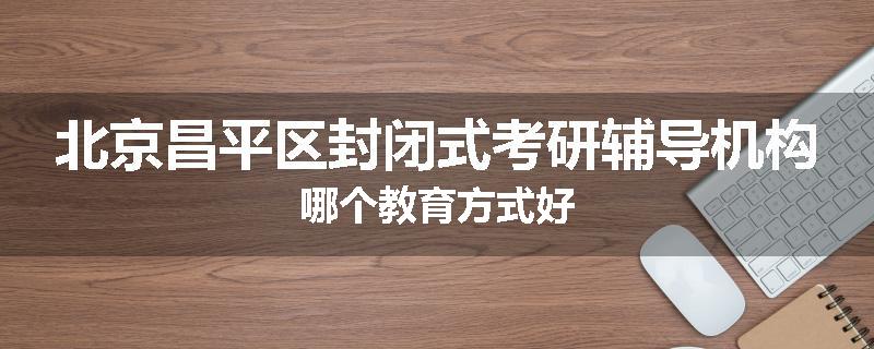 北京昌平区封闭式考研辅导机构哪个教育方式好