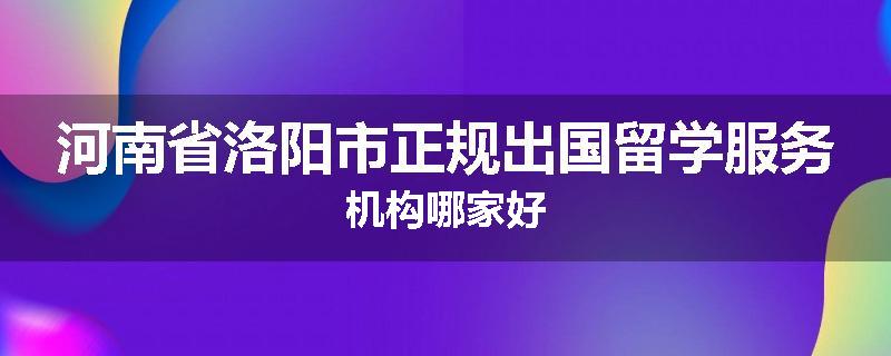 河南省洛阳市正规出国留学服务机构哪家好