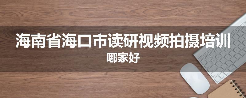 海南省海口市读研视频拍摄培训哪家好