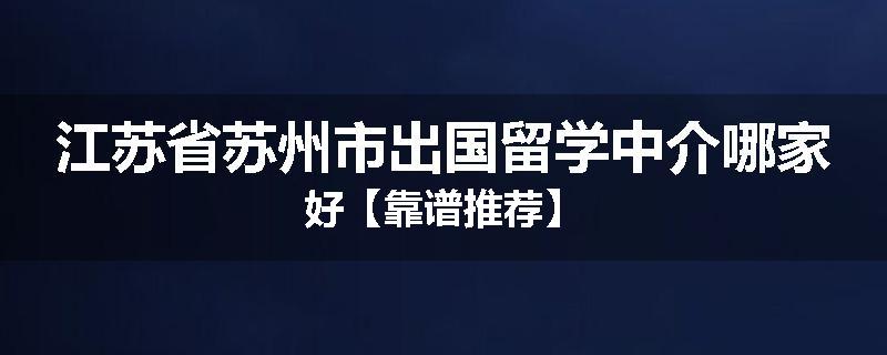 江苏省苏州市出国留学中介哪家好【靠谱推荐】