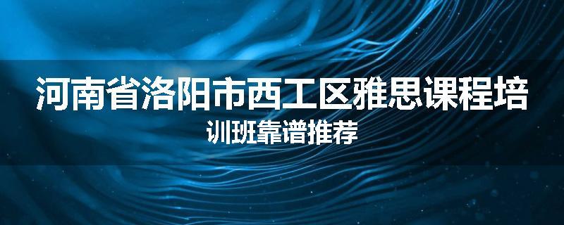 河南省洛阳市西工区雅思课程培训班靠谱推荐