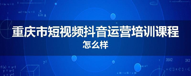重庆市短视频抖音运营培训课程怎么样