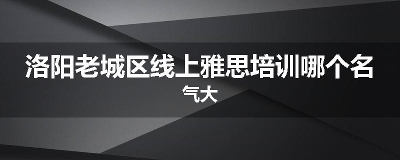 洛阳老城区线上雅思培训哪个名气大
