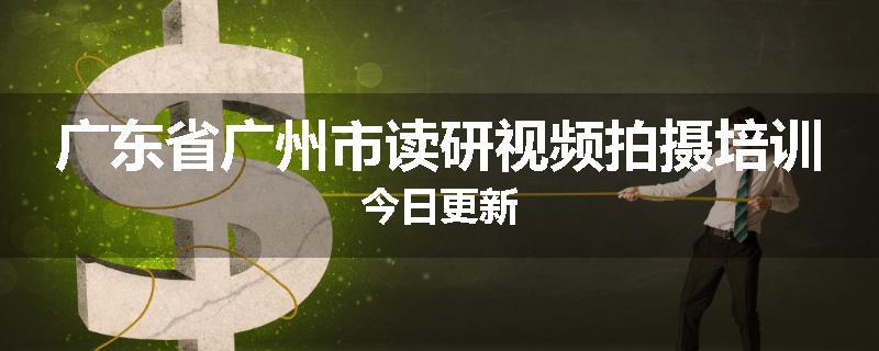 广东省广州市读研视频拍摄培训今日更新