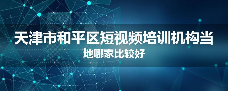 天津市和平区短视频培训机构当地哪家比较好