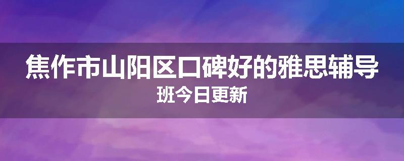 焦作市山阳区口碑好的雅思辅导班今日更新