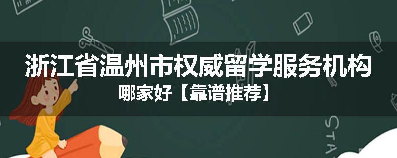 浙江省温州市权威留学服务机构哪家好【靠谱推荐】