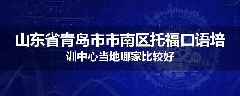 山东省青岛市市南区托福口语培训中心当地哪家比较好