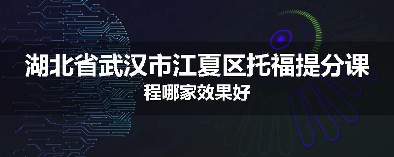 湖北省武汉市江夏区托福提分课程哪家效果好