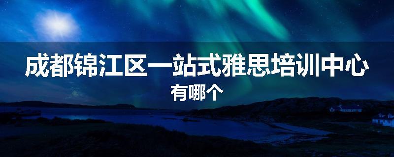 成都锦江区一站式雅思培训中心有哪个