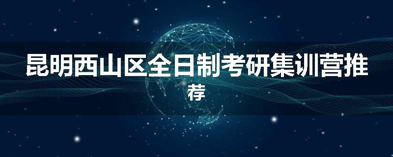 昆明西山区全日制考研集训营推荐