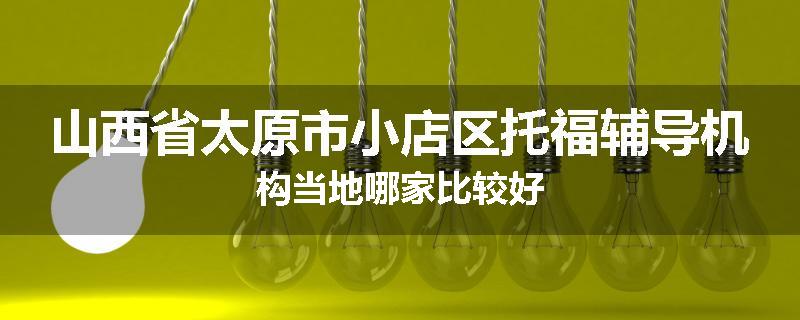 山西省太原市小店区托福辅导机构当地哪家比较好