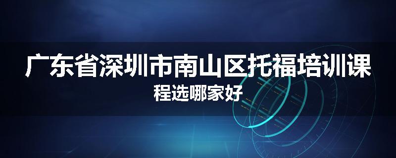 广东省深圳市南山区托福培训课程选哪家好