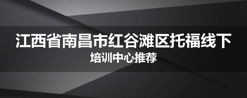 江西省南昌市红谷滩区托福线下培训中心推荐