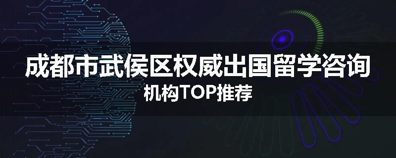 成都市武侯区权威出国留学咨询机构TOP推荐