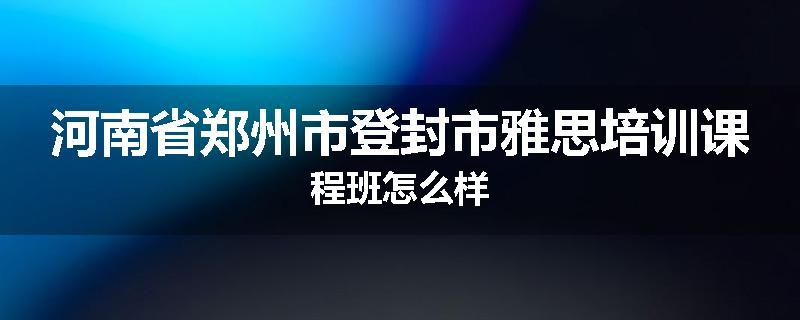 河南省郑州市登封市雅思培训课程班怎么样
