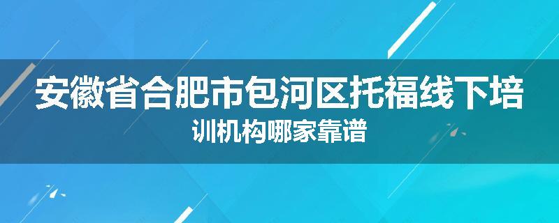 安徽省合肥市包河区托福线下培训机构哪家靠谱