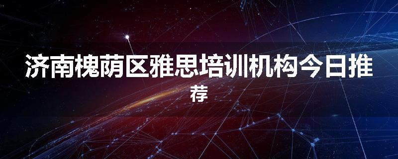 济南槐荫区雅思培训机构今日推荐