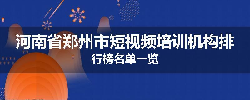 河南省郑州市短视频培训机构排行榜名单一览