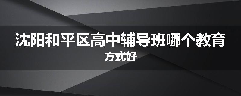 沈阳和平区高中辅导班哪个教育方式好
