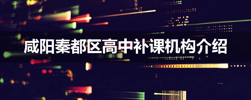 咸阳秦都区高中补课机构介绍