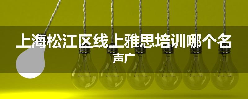 上海松江区线上雅思培训哪个名声广