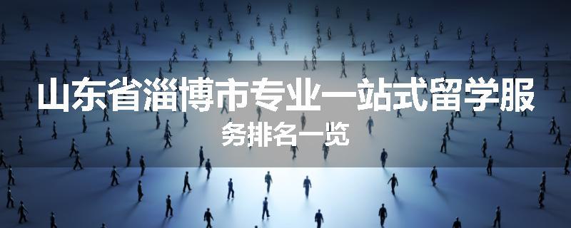 山东省淄博市专业一站式留学服务排名一览