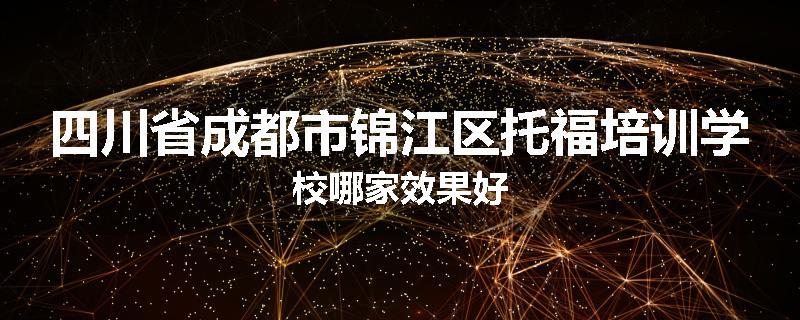 四川省成都市锦江区托福培训学校哪家效果好