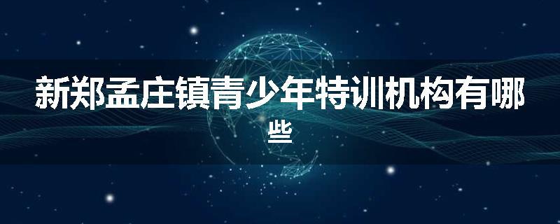 新郑孟庄镇青少年特训机构有哪些