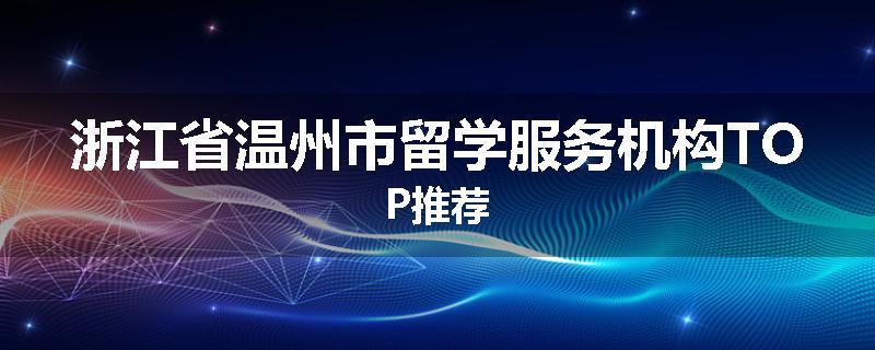 浙江省温州市留学服务机构TOP推荐