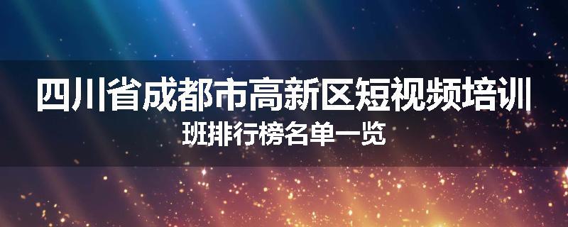 四川省成都市高新区短视频培训班排行榜名单一览