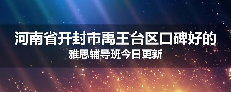 河南省开封市禹王台区口碑好的雅思辅导班今日更新