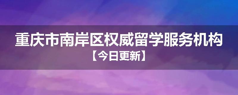 重庆市南岸区权威留学服务机构【今日更新】